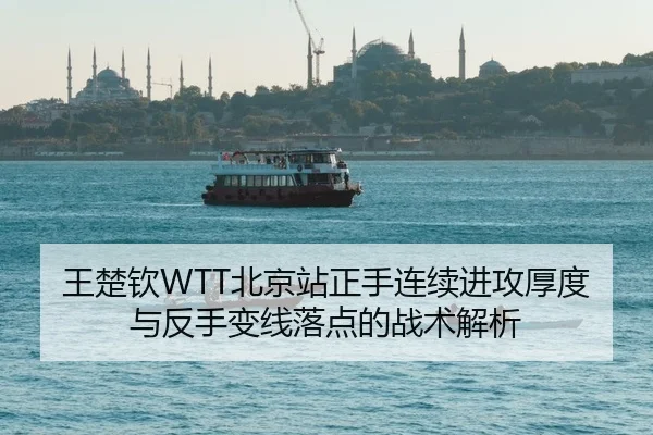 王楚钦WTT北京站正手连续进攻厚度与反手变线落点的战术解析